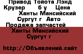Привод Тойота Лэнд Крузер 100, б/у. › Цена ­ 3 000 - Ханты-Мансийский, Сургут г. Авто » Продажа запчастей   . Ханты-Мансийский,Сургут г.